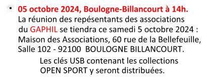 Le 05 octobre 2024 Boulogne-Billancourt à 14h. La réunion des représentants des associations du GAPHIL se tiendra ce samedi 05 octobre 2024 : Maison des associations, 60 rue de la Bellefeuille - salle 102 - 92100 Boulogne-Billancourt. Les clés USB contenant les collections OPEN SPORT y seront distribuées.